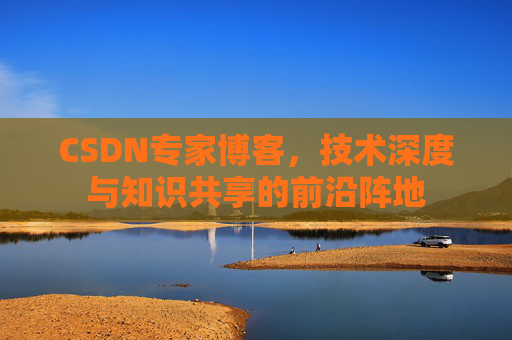 CSDN专家博客，技术深度与知识共享的前沿阵地